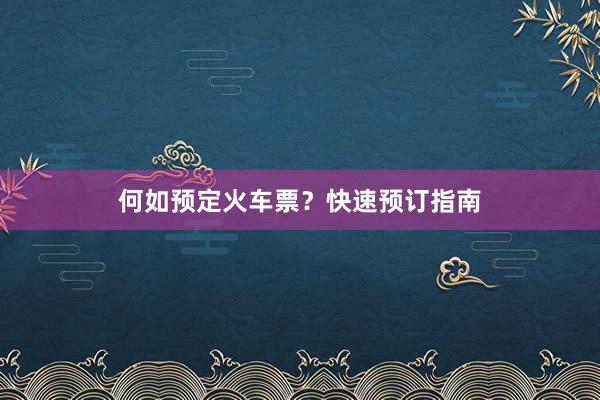 何如预定火车票？快速预订指南