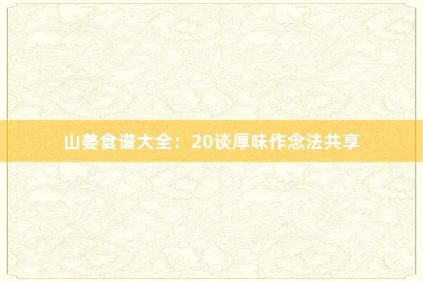 山姜食谱大全：20谈厚味作念法共享